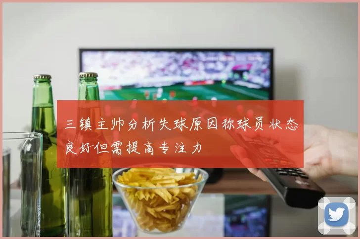 三镇主帅分析失球原因称球员状态良好但需提高专注力
