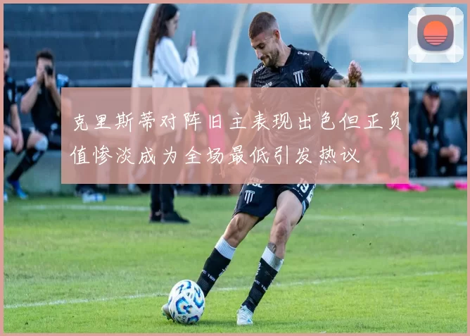 克里斯蒂对阵旧主表现出色但正负值惨淡成为全场最低引发热议