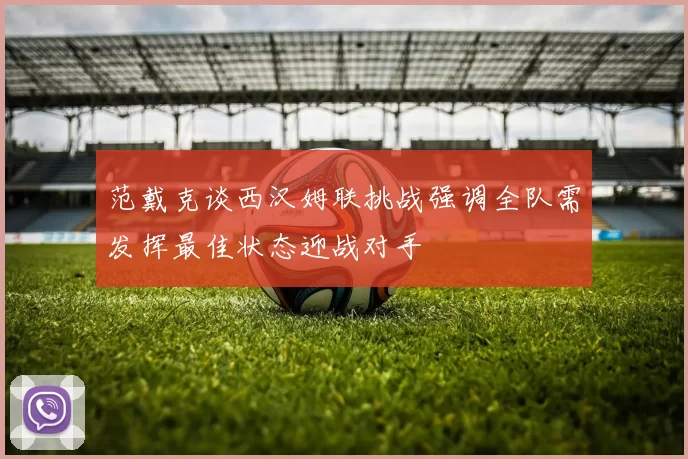 范戴克谈西汉姆联挑战强调全队需发挥最佳状态迎战对手
