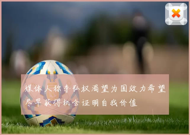 媒体人称李弘权渴望为国效力希望尽早获得机会证明自我价值