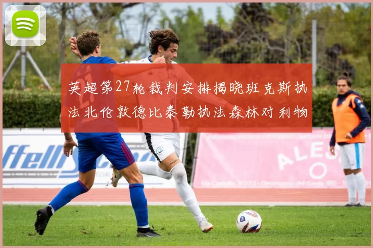 英超第27轮裁判安排揭晓班克斯执法北伦敦德比泰勒执法森林对利物浦