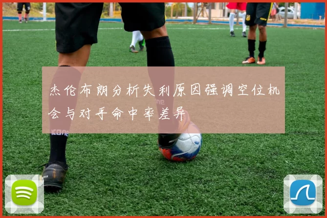 杰伦布朗分析失利原因强调空位机会与对手命中率差异