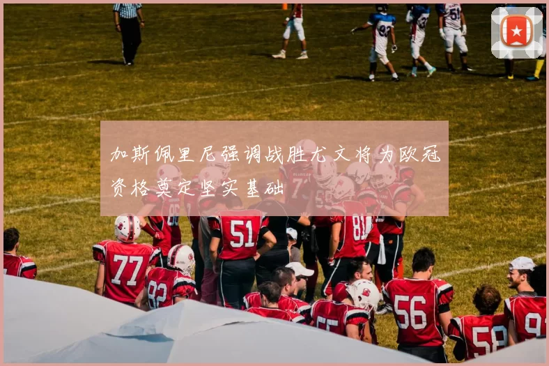 加斯佩里尼强调战胜尤文将为欧冠资格奠定坚实基础