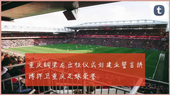 重庆铜梁龙出征仪式刘建业誓言拼搏捍卫重庆足球荣誉
