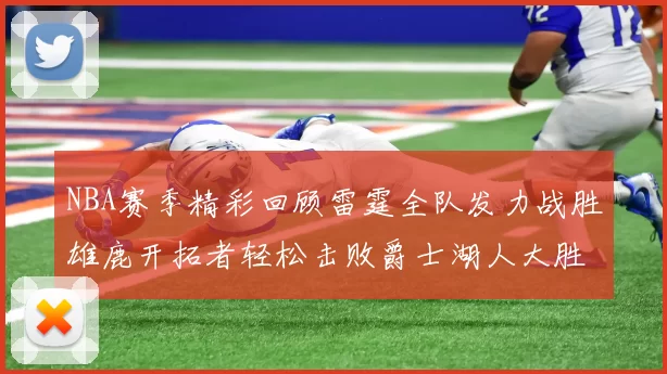 NBA赛季精彩回顾雷霆全队发力战胜雄鹿开拓者轻松击败爵士湖人大胜独行侠