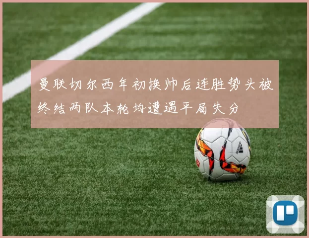 曼联切尔西年初换帅后连胜势头被终结两队本轮均遭遇平局失分