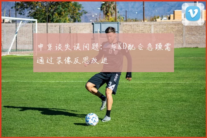 申京谈失误问题：与KD配合急躁需通过录像反思改进