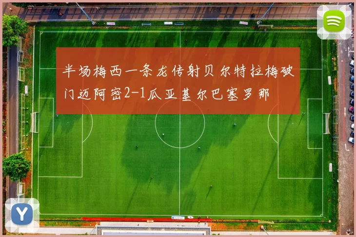 半场梅西一条龙传射贝尔特拉梅破门迈阿密2-1瓜亚基尔巴塞罗那