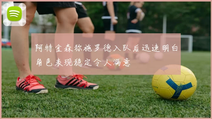 阿特金森称施罗德入队后迅速明白角色表现稳定令人满意