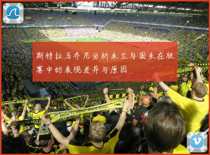 斯特拉马乔尼分析米兰与国米在联赛中的表现差异与原因