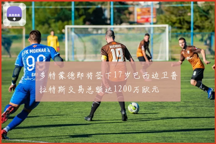多特蒙德即将签下17岁巴西边卫普拉特斯交易总额达1200万欧元