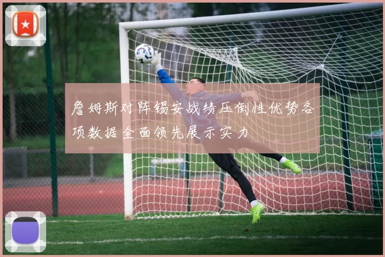 詹姆斯对阵锡安战绩压倒性优势各项数据全面领先展示实力