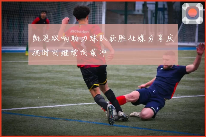 凯恩双响助力球队获胜社媒分享庆祝时刻继续向前冲