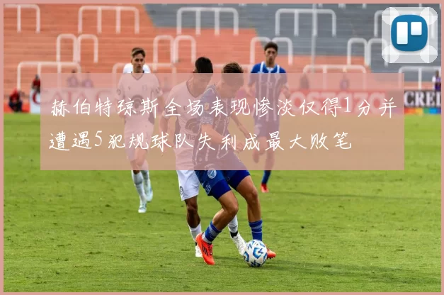 赫伯特琼斯全场表现惨淡仅得1分并遭遇5犯规球队失利成最大败笔