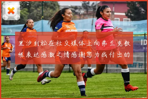 里沙利松在社交媒体上向弗兰克教练表达感激之情感谢您为我付出的一切