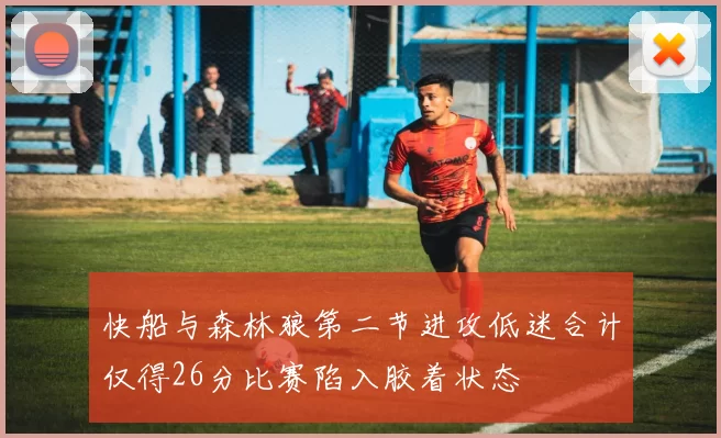 快船与森林狼第二节进攻低迷合计仅得26分比赛陷入胶着状态