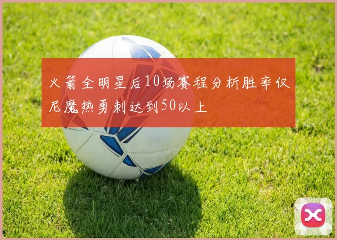 火箭全明星后10场赛程分析胜率仅尼魔热勇刺达到50以上