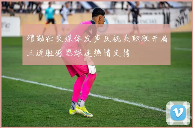 穆勒社交媒体发声庆祝美职联开局三连胜感恩球迷热情支持