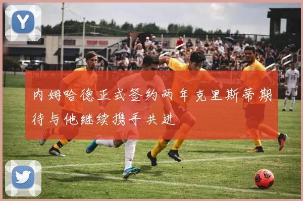 内姆哈德正式签约两年克里斯蒂期待与他继续携手共进