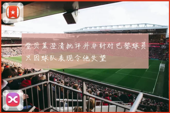 登贝莱澄清批评并非针对巴黎球员只因球队表现令他失望