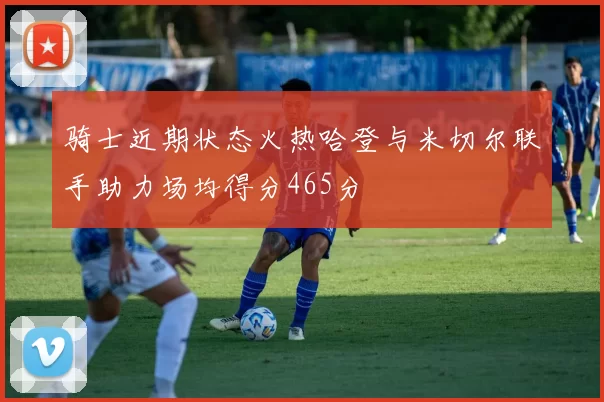 骑士近期状态火热哈登与米切尔联手助力场均得分465分