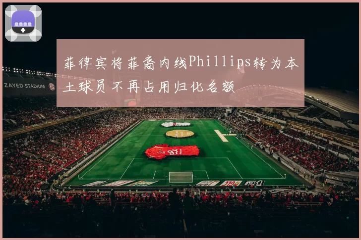 菲律宾将菲裔内线Phillips转为本土球员不再占用归化名额