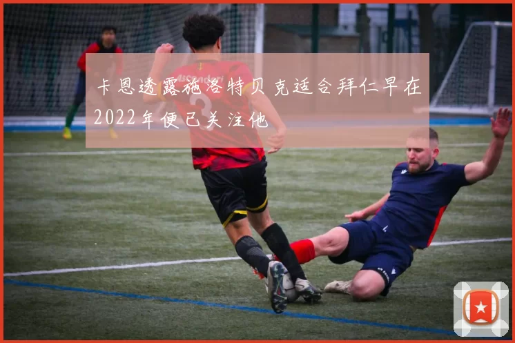 卡恩透露施洛特贝克适合拜仁早在2022年便已关注他