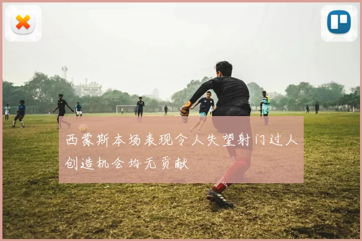 西蒙斯本场表现令人失望射门过人创造机会均无贡献