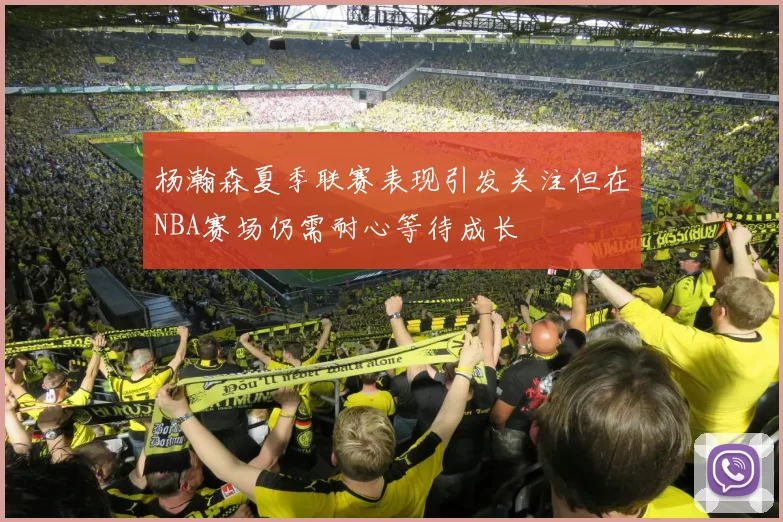 杨瀚森夏季联赛表现引发关注但在NBA赛场仍需耐心等待成长