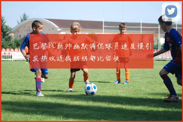 巴黎FC新帅幽默调侃球员速度慢引发热议连我奶奶都比你快