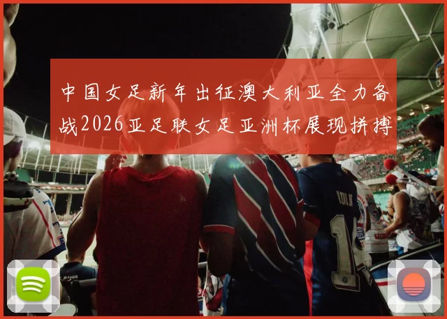 中国女足新年出征澳大利亚全力备战2026亚足联女足亚洲杯展现拼搏精神