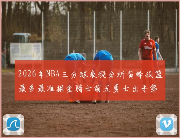 2026年NBA三分球表现分析黄蜂投篮最多最准掘金骑士前五勇士出手第二