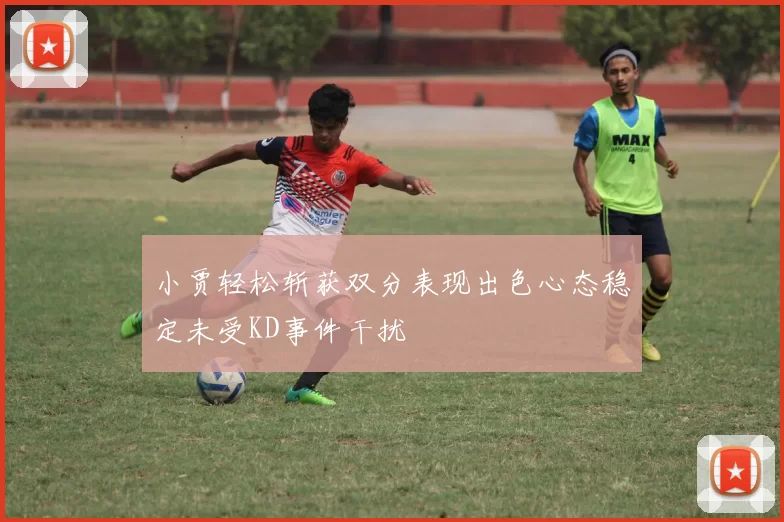 小贾轻松斩获双分表现出色心态稳定未受KD事件干扰