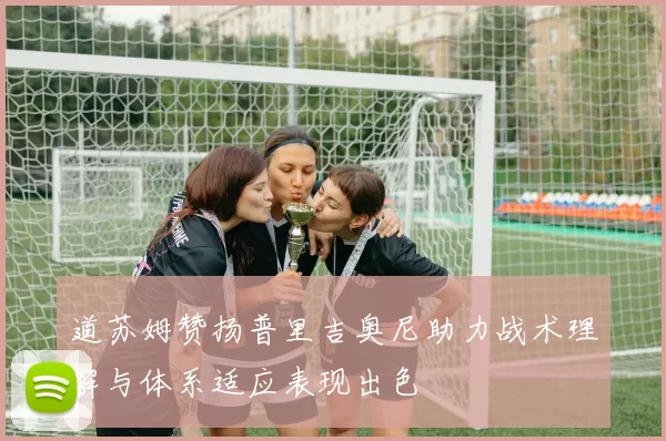 道苏姆赞扬普里吉奥尼助力战术理解与体系适应表现出色