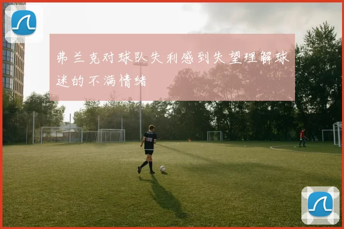 弗兰克对球队失利感到失望理解球迷的不满情绪