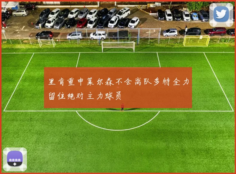 里肯重申莱尔森不会离队多特全力留住绝对主力球员